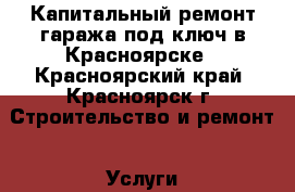 Капитальный ремонт гаража под ключ в Красноярске - Красноярский край, Красноярск г. Строительство и ремонт » Услуги   . Красноярский край